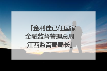 金利佳已任国家金融监督管理总局江西监管局局长